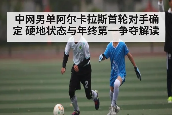 中网男单阿尔卡拉斯首轮对手确定 硬地状态与年终第一争夺解读 - Kaiyun Esports