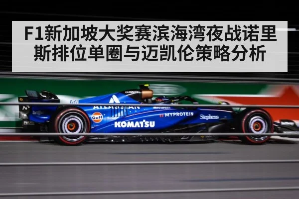 F1新加坡大奖赛滨海湾夜战诺里斯排位单圈与迈凯伦策略分析（Kaiyun Esports）